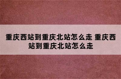 重庆西站到重庆北站怎么走 重庆西站到重庆北站怎么走